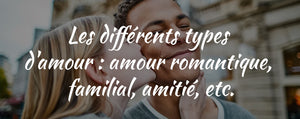Les différents types d'amour : amour romantique, familial, amitié, etc.
